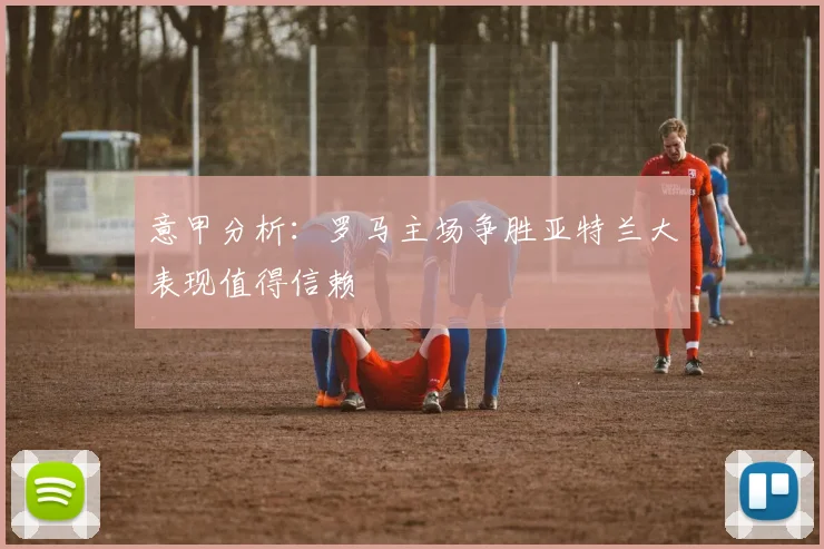 意甲分析：罗马主场争胜亚特兰大表现值得信赖