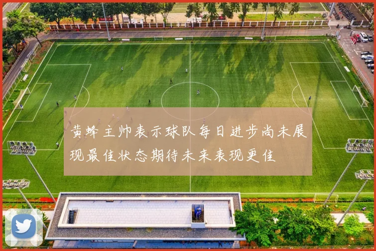 黄蜂主帅表示球队每日进步尚未展现最佳状态期待未来表现更佳