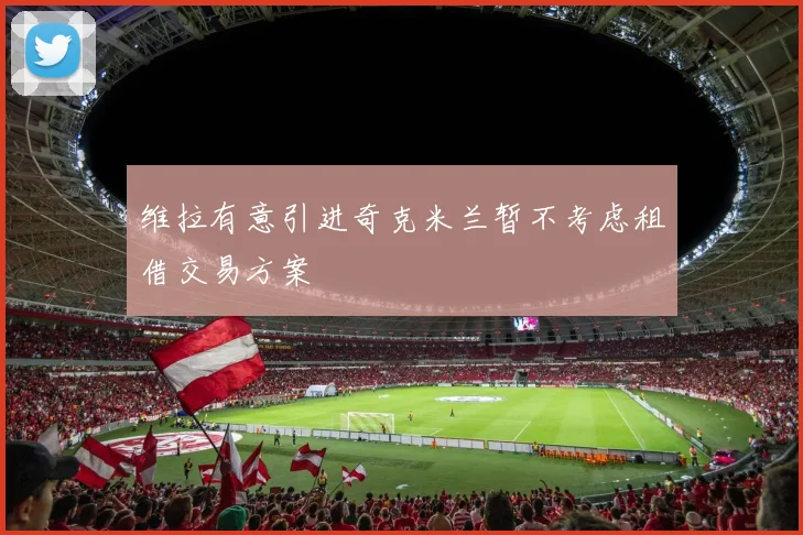 维拉有意引进奇克米兰暂不考虑租借交易方案