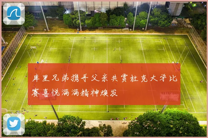库里兄弟携手父亲共赏杜克大学比赛喜悦满满精神焕发