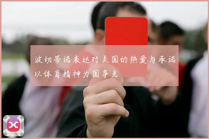 波切蒂诺表达对美国的热爱与承诺以体育精神为国争光