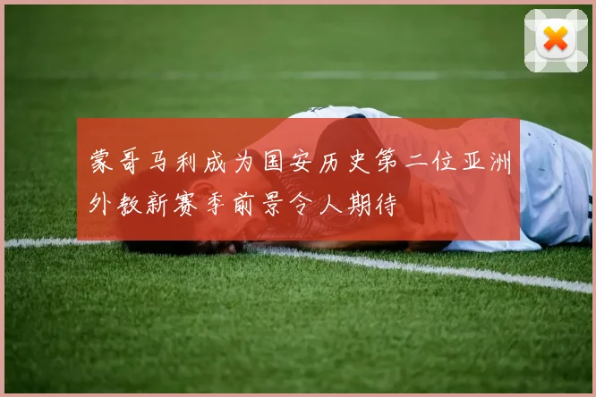 蒙哥马利成为国安历史第二位亚洲外教新赛季前景令人期待