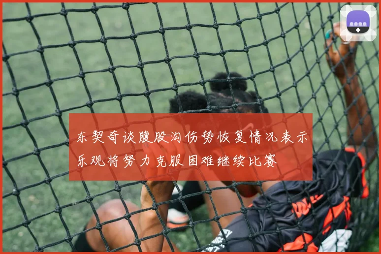 东契奇谈腹股沟伤势恢复情况表示乐观将努力克服困难继续比赛