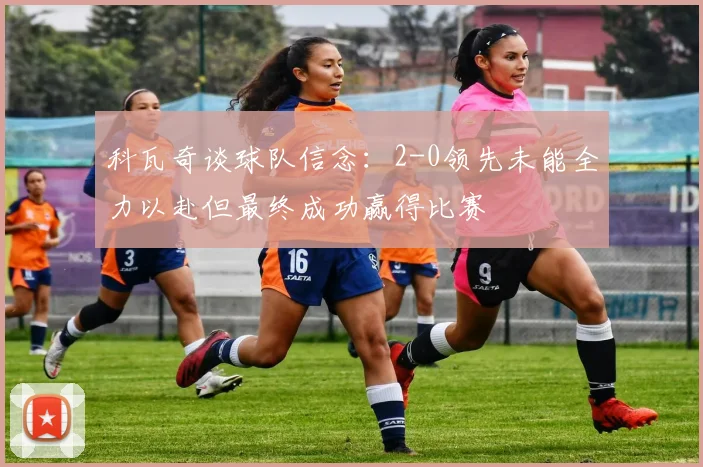 科瓦奇谈球队信念：2-0领先未能全力以赴但最终成功赢得比赛