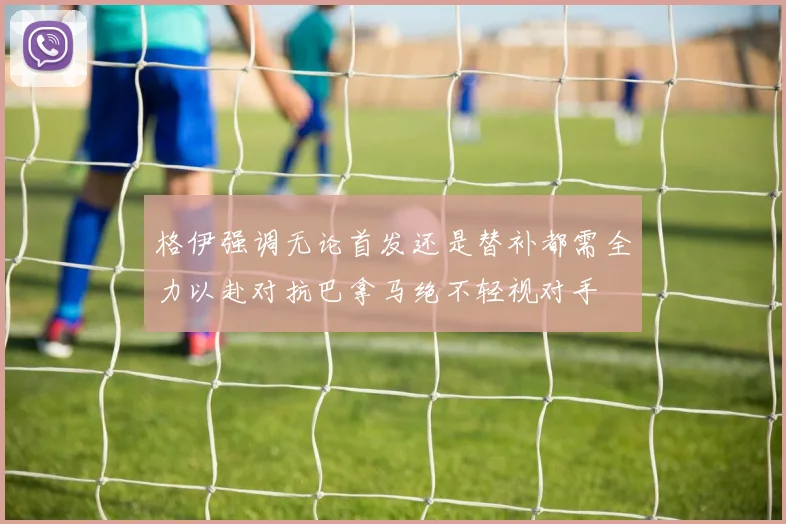格伊强调无论首发还是替补都需全力以赴对抗巴拿马绝不轻视对手