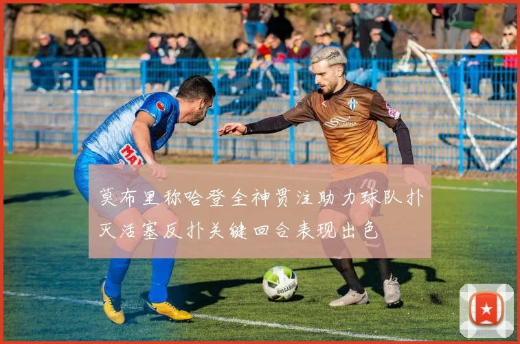 莫布里称哈登全神贯注助力球队扑灭活塞反扑关键回合表现出色