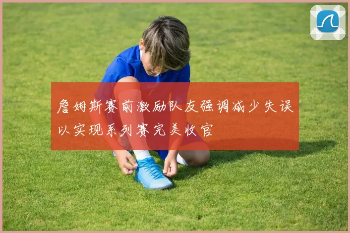 詹姆斯赛前激励队友强调减少失误以实现系列赛完美收官