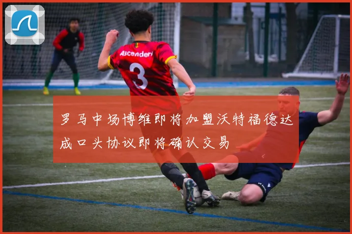 罗马中场博维即将加盟沃特福德达成口头协议即将确认交易