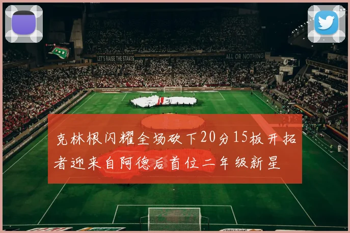 克林根闪耀全场砍下20分15板开拓者迎来自阿德后首位二年级新星