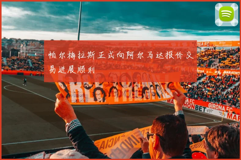 帕尔梅拉斯正式向阿尔马达报价交易进展顺利