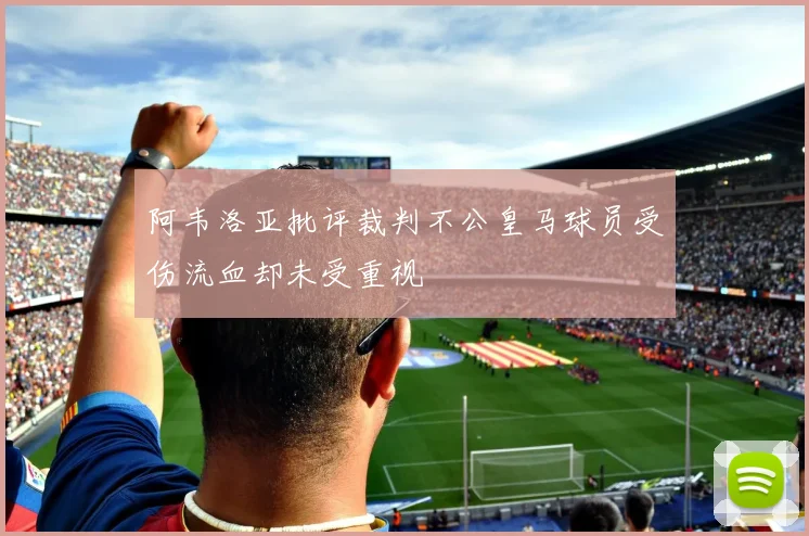 阿韦洛亚批评裁判不公皇马球员受伤流血却未受重视