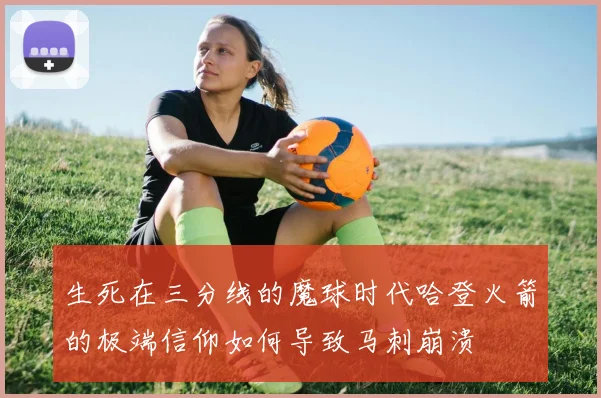 生死在三分线的魔球时代哈登火箭的极端信仰如何导致马刺崩溃