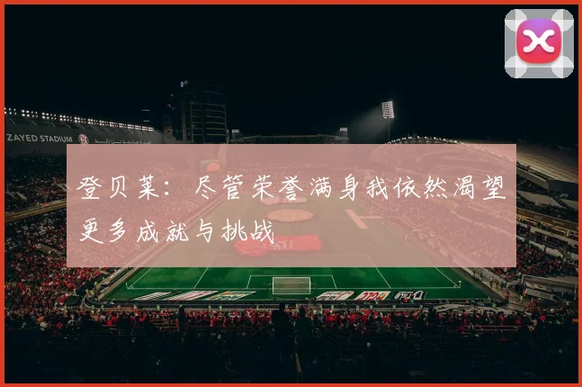 登贝莱：尽管荣誉满身我依然渴望更多成就与挑战