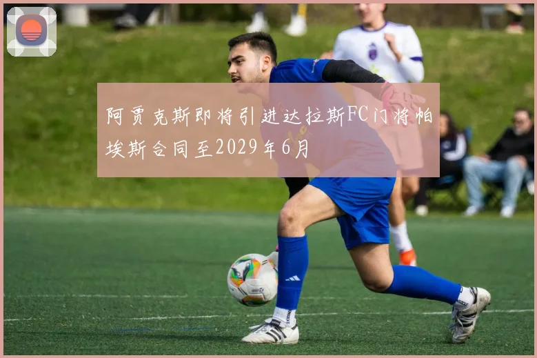 阿贾克斯即将引进达拉斯FC门将帕埃斯合同至2029年6月