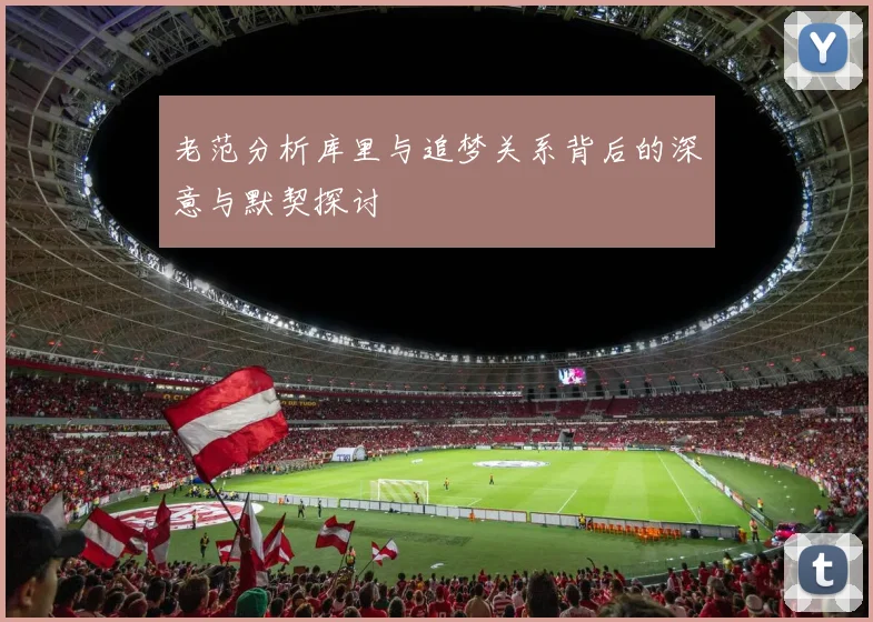 老范分析库里与追梦关系背后的深意与默契探讨