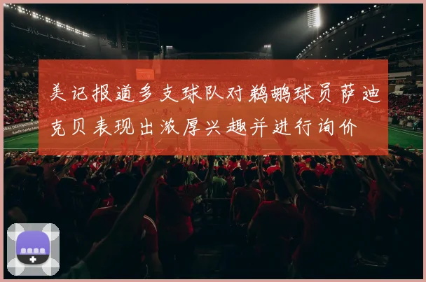 美记报道多支球队对鹈鹕球员萨迪克贝表现出浓厚兴趣并进行询价