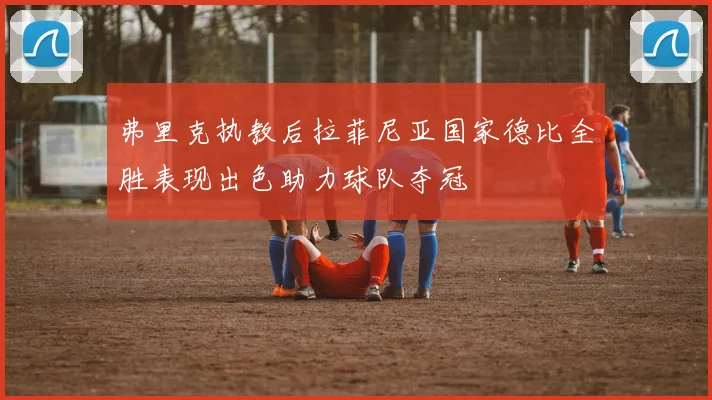 弗里克执教后拉菲尼亚国家德比全胜表现出色助力球队夺冠