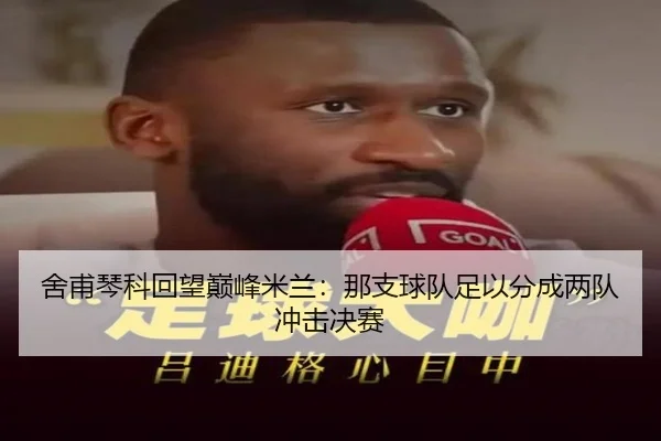 舍甫琴科回望巅峰米兰:那支球队足以分成两队冲击决赛