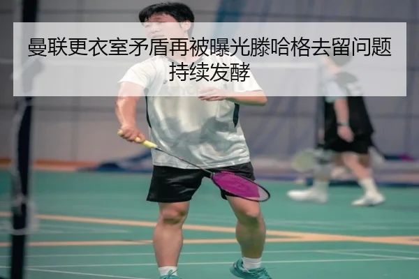 曼联更衣室矛盾再被曝光滕哈格去留问题持续发酵 | JIANGNANSPORT